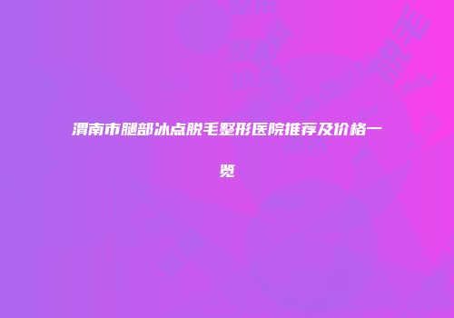 渭南市腿部冰点脱毛整形医院推荐及价格一览