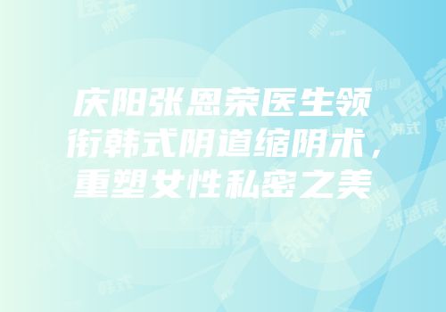 庆阳张恩荣医生领衔韩式阴道缩阴术，重塑女性私密之美