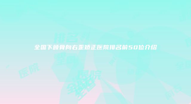 全国下颌骨向右歪矫正医院排名前50位介绍