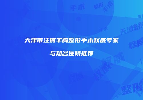 天津市注射丰胸整形手术权威专家与知名医院推荐