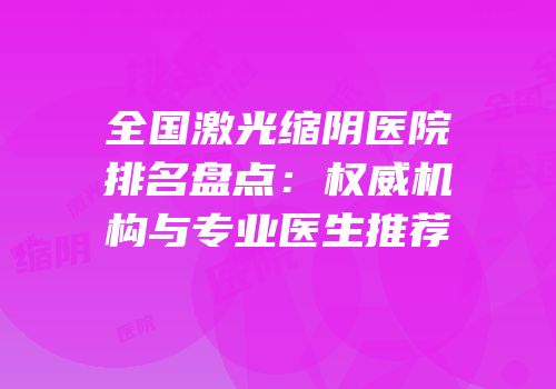 全国激光缩阴医院排名盘点：权威机构与专业医生推荐