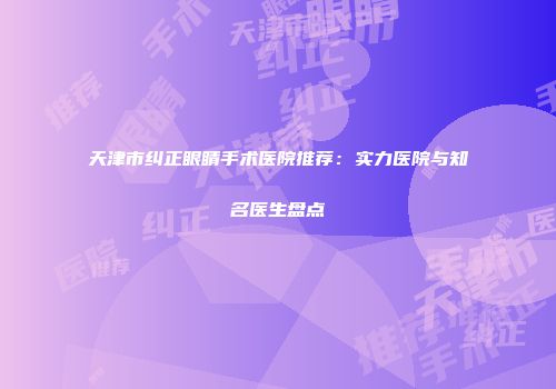 天津市纠正眼睛手术医院推荐：实力医院与知名医生盘点