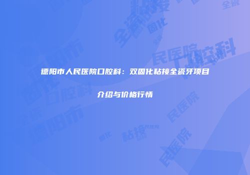 德阳市人民医院口腔科：双固化粘接全瓷牙项目介绍与价格行情