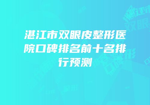 湛江市双眼皮整形医院口碑排名前十名排行预测