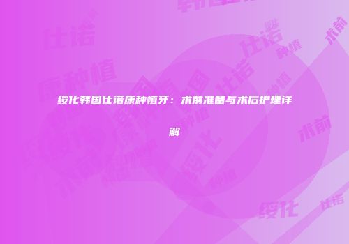 绥化韩国仕诺康种植牙：术前准备与术后护理详解