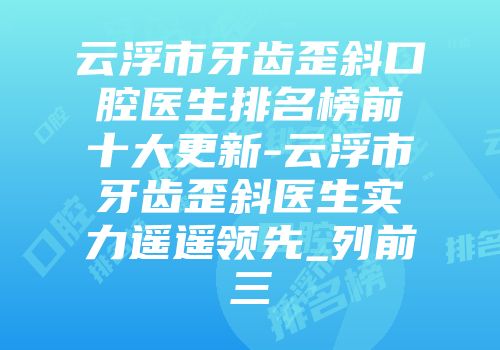 云浮市牙齿歪斜口腔医生排名榜前十大更新-云浮市牙齿歪斜医生实力遥遥领先_列前三
