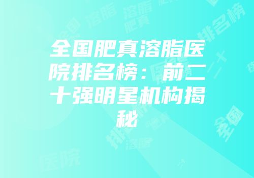 全国肥真溶脂医院排名榜：前二十强明星机构揭秘