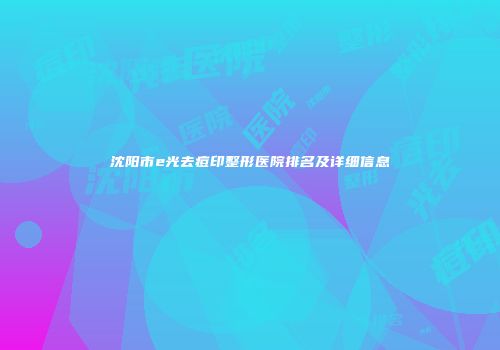 沈阳市e光去痘印整形医院排名及详细信息