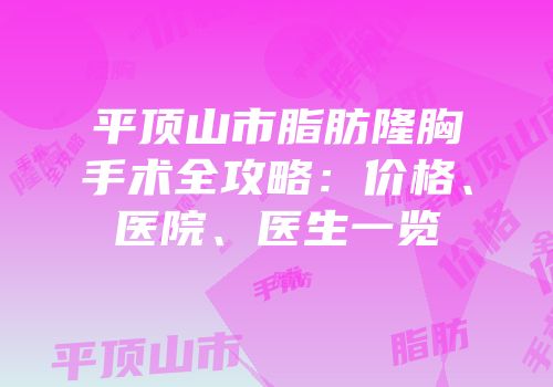 平顶山市脂肪隆胸手术全攻略：价格、医院、医生一览