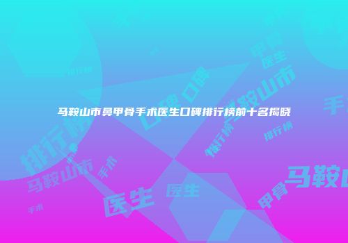 马鞍山市鼻甲骨手术医生口碑排行榜前十名揭晓