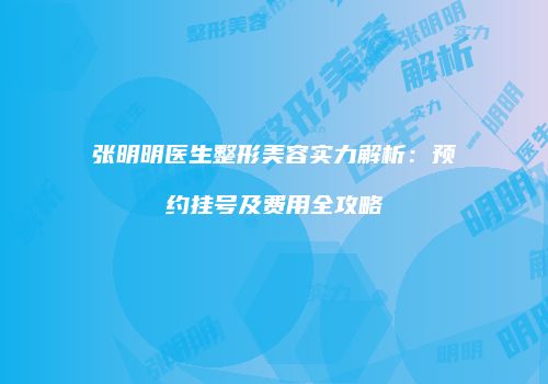 张明明医生整形美容实力解析：预约挂号及费用全攻略
