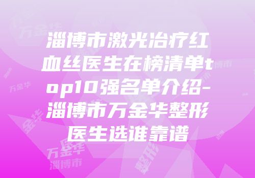 淄博市激光冶疗红血丝医生在榜清单top10强名单介绍-淄博市万金华整形医生选谁靠谱