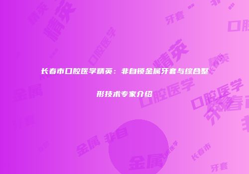 长春市口腔医学精英：非自锁金属牙套与综合整形技术专家介绍
