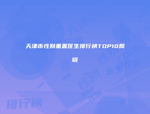 天津市性别重置医生排行榜TOP10揭晓