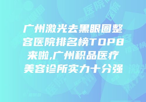 广州激光去黑眼圈整容医院排名榜TOP8来啦,广州积品医疗美容诊所实力十分强