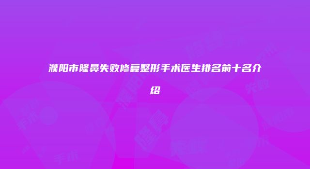 濮阳市隆鼻失败修复整形手术医生排名前十名介绍