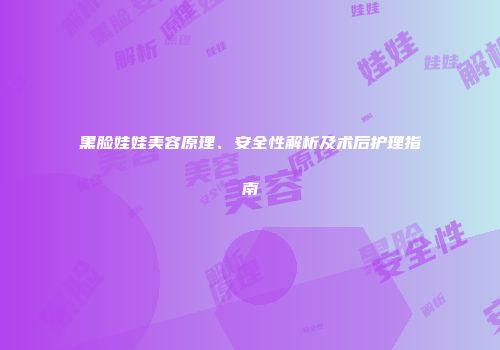 黑脸娃娃美容原理、安全性解析及术后护理指南