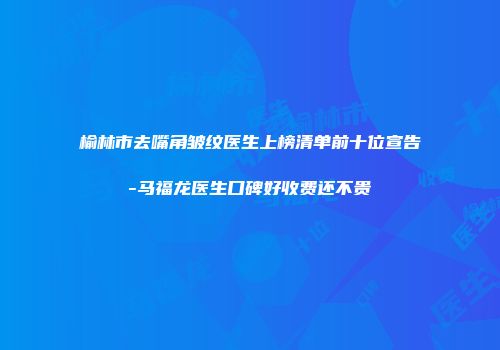 榆林市去嘴角皱纹医生上榜清单前十位宣告-马福龙医生口碑好收费还不贵