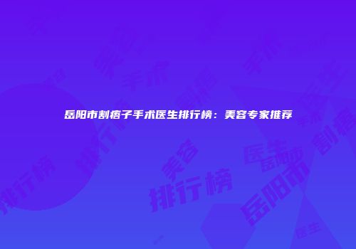 岳阳市割痦子手术医生排行榜：美容专家推荐