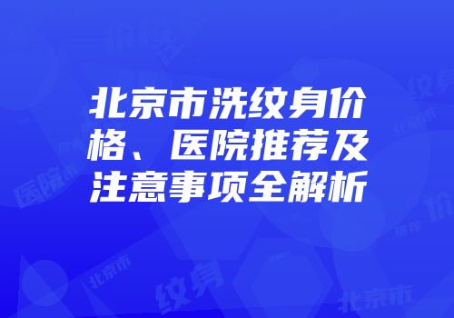 北京市洗纹身价格、医院推荐及注意事项全解析