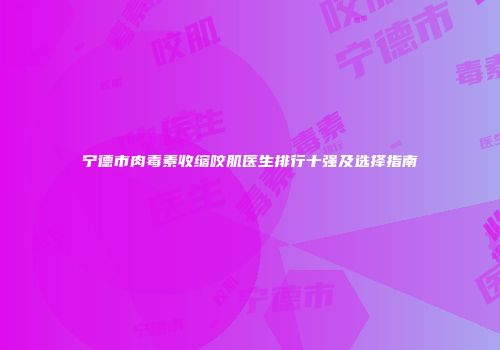 宁德市肉毒素收缩咬肌医生排行十强及选择指南