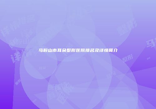 马鞍山市耳朵整形医院排名及详情简介