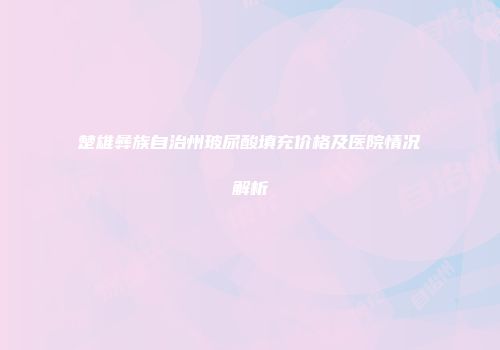 楚雄彝族自治州玻尿酸填充价格及医院情况解析