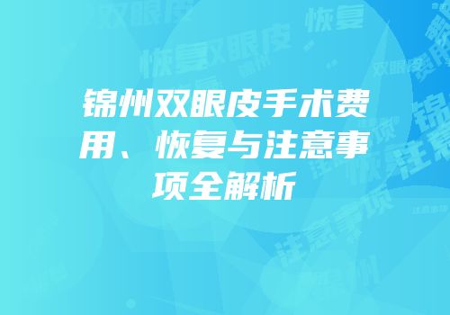 锦州双眼皮手术费用、恢复与注意事项全解析