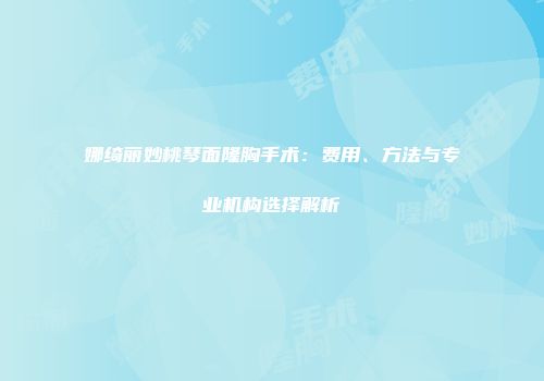 娜绮丽妙桃琴面隆胸手术：费用、方法与专业机构选择解析