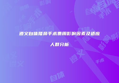 遵义自体隆鼻手术费用影响因素及适应人群分析