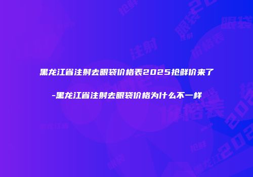 黑龙江省注射去眼袋价格表2025抢鲜价来了-黑龙江省注射去眼袋价格为什么不一样