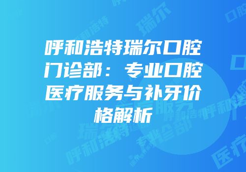 呼和浩特瑞尔口腔门诊部：专业口腔医疗服务与补牙价格解析