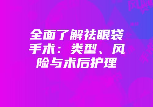 全面了解祛眼袋手术：类型、风险与术后护理