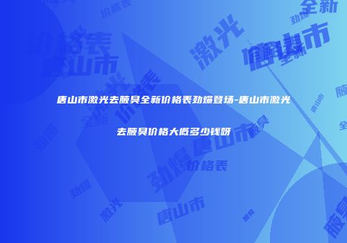 唐山市激光去腋臭全新价格表劲爆登场-唐山市激光去腋臭价格大概多少钱呀