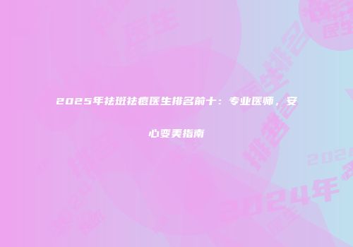 2025年祛斑祛痘医生排名前十：专业医师，安心变美指南