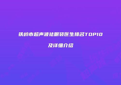 铁岭市超声波祛眼袋医生排名TOP10及详细介绍