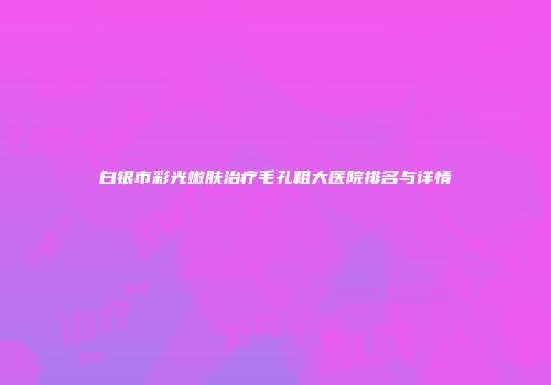 白银市彩光嫩肤治疗毛孔粗大医院排名与详情