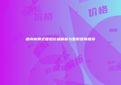 梧州市韩式瘦脸价格解析与整形医院推荐