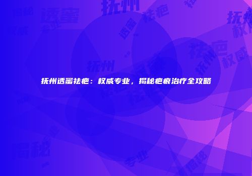 抚州透蜜祛疤：权威专业，揭秘疤痕治疗全攻略