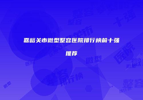嘉峪关市微型整容医院排行榜前十强推荐