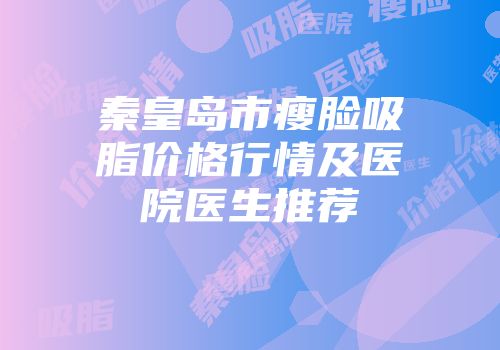 秦皇岛市瘦脸吸脂价格行情及医院医生推荐