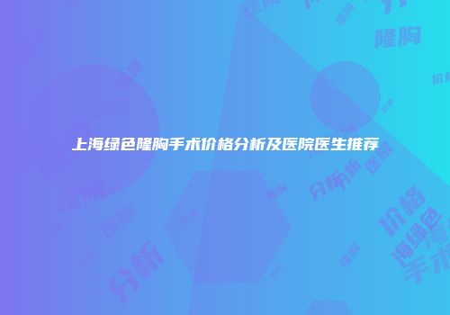 上海绿色隆胸手术价格分析及医院医生推荐