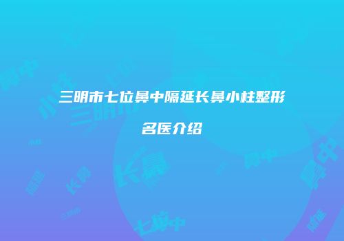 三明市七位鼻中隔延长鼻小柱整形名医介绍