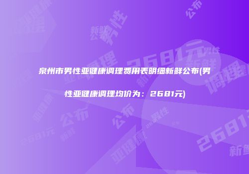 泉州市男性亚健康调理费用表明细新鲜公布(男性亚健康调理均价为：2681元)