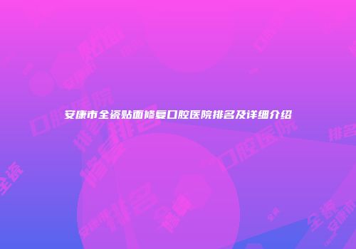 安康市全瓷贴面修复口腔医院排名及详细介绍