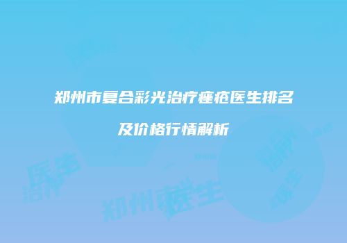 郑州市复合彩光治疗痤疮医生排名及价格行情解析