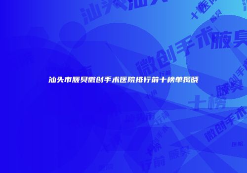 汕头市腋臭微创手术医院排行前十榜单揭晓