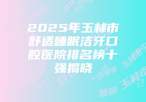 2025年玉林市舒适睡眠洁牙口腔医院排名榜十强揭晓
