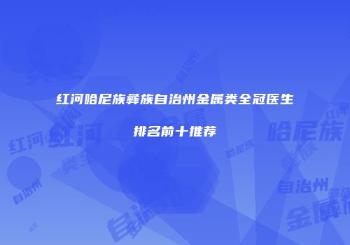 红河哈尼族彝族自治州金属类全冠医生排名前十推荐