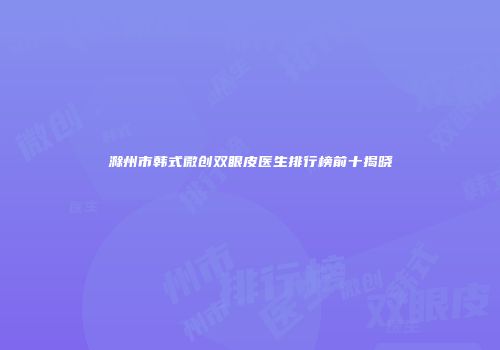 滁州市韩式微创双眼皮医生排行榜前十揭晓